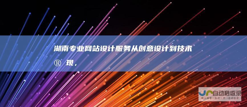 湖南专业网站设计服务：从创意设计到技术实现，助力企业在线发展